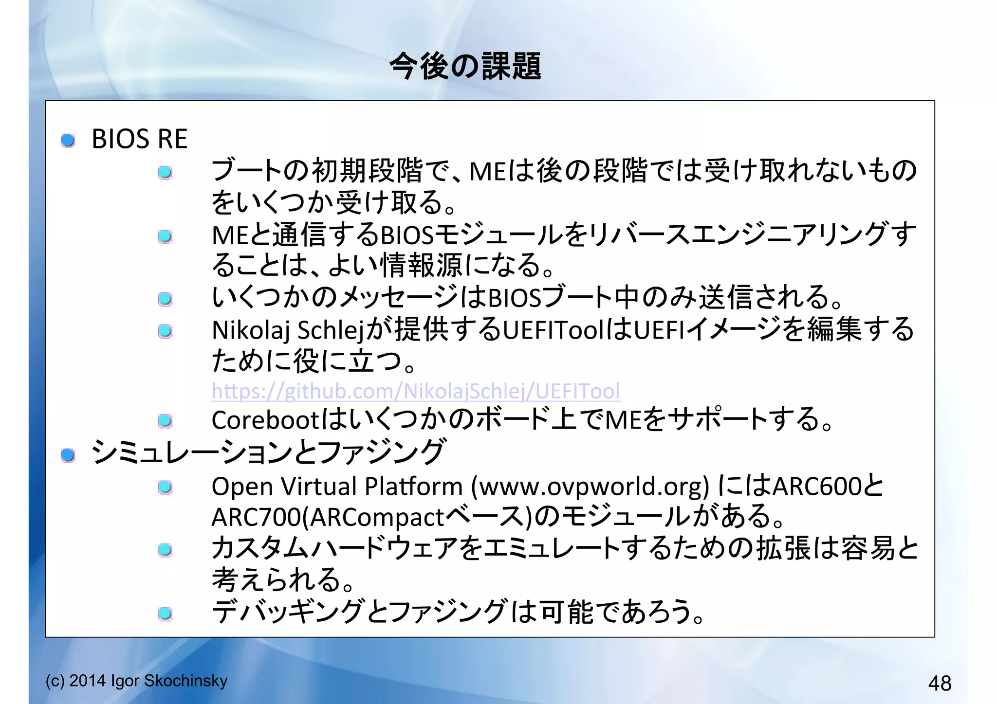 48(c) 2014 Igor Skochinsky
	
  
!   BIOS	
  RE	
  
!   ME
	
  
!   ME BIOS
	
  
!   BIOS 	
  
!   Nikolaj	
  Schlej UEFITool UEFI
	
  
hkps://github.com/NikolajSchlej/UEFITool	
  
!   Coreboot ME 	
  
!   	
  
!   Open	
  Virtual	
  Plalorm	
  (www.ovpworld.org)	
   ARC600
ARC700(ARCompact ) 	
  
!  
	
  
!   	
  
 