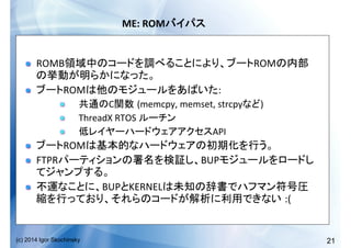 21(c) 2014 Igor Skochinsky
ME:	
  ROM 	
  
!   ROMB ROM
	
  
!   ROM :	
  
!   C (memcpy,	
  memset,	
  strcpy )	
  
!   ThreadX	
  RTOS	
   	
  
!   API	
  
!   ROM 	
  
!   FTPR BUP
	
  
!   BUP KERNEL
:(	
  
 