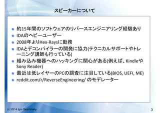 3(c) 2014 Igor Skochinsky
	
  
!   15 	
  
!   IDA 	
  
!   2008 Hex-­‐Rays 	
  
!   IDA (
)	
  
!   ( Kindle
Sony	
  Reader)	
  
!   PC (BIOS,	
  UEFI,	
  ME)	
  
!   reddit.com/r/ReverseEngineering/	
   	
  
 