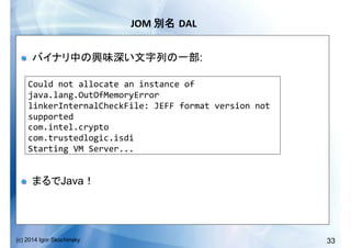 33(c) 2014 Igor Skochinsky
JOM	
   DAL	
  
!   :
!   Java
Could	
  not	
  allocate	
  an	
  instance	
  of	
  
java.lang.OutOfMemoryError	
  
linkerInternalCheckFile:	
  JEFF	
  format	
  version	
  not	
  
supported	
  
com.intel.crypto	
  
com.trustedlogic.isdi	
  
Starting	
  VM	
  Server...	
  
 