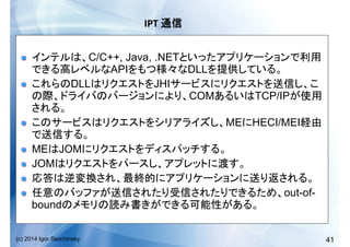 41(c) 2014 Igor Skochinsky
IPT	
   	
  
!   C/C++, Java, .NET
API DLL
!   DLL JHI
COM TCP/IP
!   ME HECI/MEI
!   ME JOM
!   JOM
!  
!   out-of-
bound
 