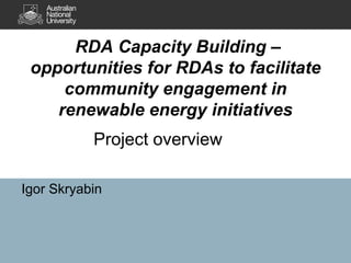 RDA Capacity Building –
 opportunities for RDAs to facilitate
     community engagement in
    renewable energy initiatives
           Project overview

Igor Skryabin
 