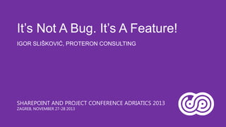 It’s Not A Bug. It’s A Feature!
IGOR SLIŠKOVIĆ, PROTERON CONSULTING

SHAREPOINT AND PROJECT CONFERENCE ADRIATICS 2013
ZAGREB, NOVEMBER 27-28 2013

 