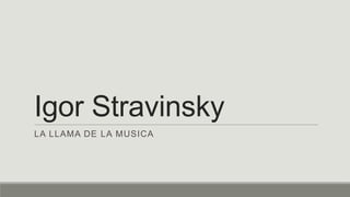 Igor Stravinsky
LA LLAMA DE LA MUSICA
 