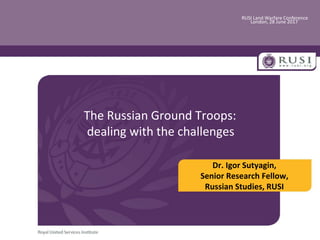 RUSI Land Warfare Conference
London, 28 June 2017
The Russian Ground Troops:
dealing with the challenges
Dr. Igor Sutyagin,
Senior Research Fellow,
Russian Studies, RUSI
 