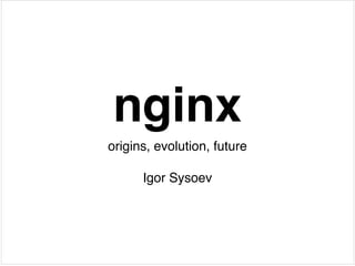 nginx
origins, evolution, future!
!

Igor Sysoev

 