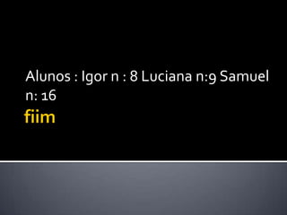 Alunos : Igor n : 8 Luciana n:9 Samuel
n: 16
 
