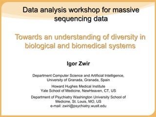 Data analysis workshop for massive
           sequencing data

Towards an understanding of diversity in
  biological and biomedical systems

                         Igor Zwir

     Department Computer Science and Artificial Intelligence,
            University of Granada, Granada, Spain
                Howard Hughes Medical Institute
          Yale School of Medicine, NewHeaven, CT, US
    Department of Psychiatry Washington University School of
                  Medicine, St. Louis, MO, US
              e-mail: zwiri@psychiatry.wustl.edu
 