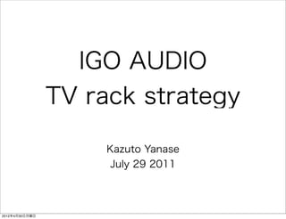 IGO AUDIO
                TV rack strategy

                     Kazuto Yanase
                      July 29 2011



2012年4月30日月曜日
 
