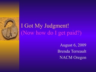 I Got My Judgment!  (Now how do I get paid?) August 6, 2009 Brenda Terreault NACM Oregon 
