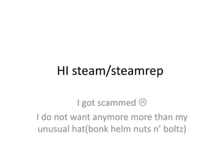 HI steam/steamrep
I got scammed 
I do not want anymore more than my
unusual hat(bonk helm nuts n’ boltz)
 