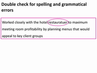 Double check for spelling and grammatical
errors
Worked closely with the hotel restauratuer to maximum
meeting room profitability by planning menus that would
appeal to key client groups
 