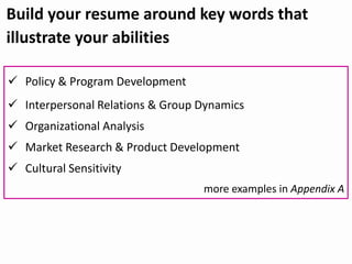 Build your resume around key words that
illustrate your abilities
 Policy & Program Development
 Interpersonal Relations & Group Dynamics
 Organizational Analysis
 Market Research & Product Development
 Cultural Sensitivity
more examples in Appendix A
 