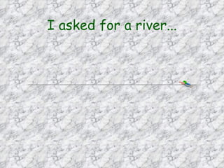 I asked for a river...