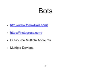 Bots
• http://www.followliker.com/
• https://instagress.com/
• Outsource Multiple Accounts
• Multiple Devices
33
 