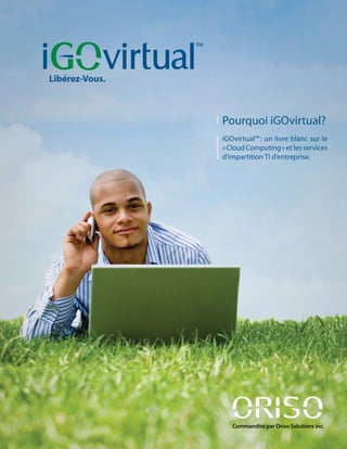 Libérez-Vous.



                Pourquoi iGOvirtual?
                iGOvirtual™ : un livre blanc sur le
                « Cloud Computing » et les services
                d’impartition TI d’entreprise.




                   Commandité par Oriso Solutions inc.
 