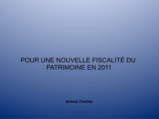 POUR UNE NOUVELLE FISCALITÉ DU
      PATRIMOINE EN 2011




           Jérôme Chartier
 
