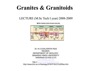 Granites & Granitoids
LECTURE (M.Sc Tech I year) 2008-2009
Dr. N.V.CHALAPATHI RAO
READER
DEPARTMENT OF GEOLOGY
BANARAS HINDU UNIVERSITY
VARANASI-221005 (U.P)
nvcr100@gmail.com
http://www.nvcraobravehost.com
http://www.bhu.ac.in/Geology/STAFF/NVC%20Rao.htm
 