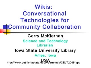 Wikis:
Conversational
Technologies for
Community Collaboration
Gerry McKiernan
Science and Technology
Librarian
Iowa State University Library
Ames, Iowa
USAhttp://www.public.iastate.edu/~gerrymck/CELT2005.ppt
 