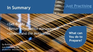In Summary
• Get Ready
• Better Information Management
• Understand the Motivation What can
You do to
Prepare?
Su Butcher
Just Practising Ltd
@SuButcher #ManufacturersPLG #BIM4HAs
 