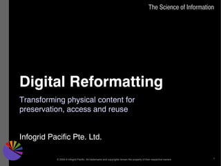 The Science of Information




Digital Reformatting
Transforming physical content for
preservation, access and reuse


Infogrid Pacific Pte. Ltd.

           © 2004-9 Infogrid Pacific. All trademarks and copyrights remain the property of their respective owners    1
 