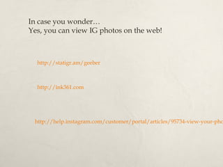 In case you wonder…
Yes, you can view IG photos on the web!
http://help.instagram.com/customer/portal/articles/95734-view-your-pho
http://statigr.am/geeber
http://ink361.com
 