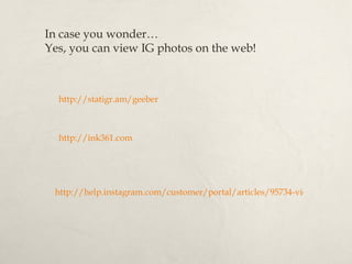 In case you wonder…
Yes, you can view IG photos on the web!



  http://statigr.am/geeber



  http://ink361.com




 http://help.instagram.com/customer/portal/articles/95734-view-your-pho
 