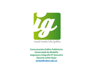Comunicación Gráfica Publicitaria Universidad de Medellín Asignatura Infografía 9º Semestre Docente Julián Rojas [email_address] 