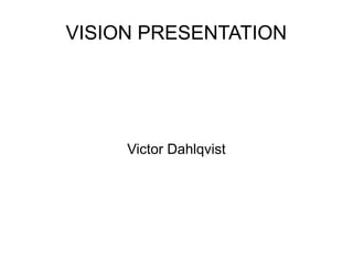 VISION PRESENTATION




     Victor Dahlqvist
 