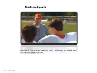 Mario Emilio Coelho
Desafiando Gigantes
Dê o melhor de si e não desista antes de ter conseguido. Sua atitude pode
influenciar seus companheiros.
 