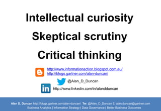 Intellectual curiosity 
Skeptical scrutiny 
Critical thinking 
http://www.informationaction.blogspot.com.au/ 
http://blogs.gartner.com/alan-duncan/ 
@Alan_D_Duncan 
http://www.linkedin.com/in/alandduncan 
Alan D. Duncan http://blogs.gartner.com/alan-duncan/ Tw:@Alan_D_Duncan E: alan.duncan@gartner.com 
Business Analytics | Information Strategy | Data Governance | Better Business Outcomes 
