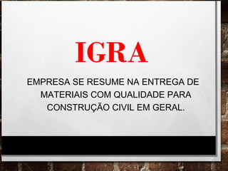 EMPRESA SE RESUME NA ENTREGA DE
MATERIAIS COM QUALIDADE PARA
CONSTRUÇÃO CIVIL EM GERAL.
IGRA
 