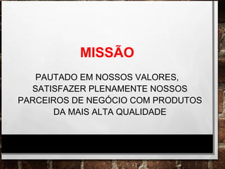 MISSÃO
PAUTADO EM NOSSOS VALORES,
SATISFAZER PLENAMENTE NOSSOS
PARCEIROS DE NEGÓCIO COM PRODUTOS
DA MAIS ALTA QUALIDADE
 