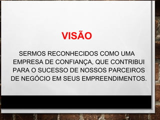 VISÃO
SERMOS RECONHECIDOS COMO UMA
EMPRESA DE CONFIANÇA, QUE CONTRIBUI
PARA O SUCESSO DE NOSSOS PARCEIROS
DE NEGÓCIO EM SEUS EMPREENDIMENTOS.
 