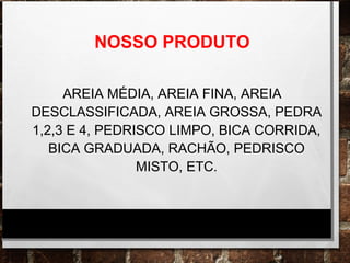 NOSSO PRODUTO
AREIA MÉDIA, AREIA FINA, AREIA
DESCLASSIFICADA, AREIA GROSSA, PEDRA
1,2,3 E 4, PEDRISCO LIMPO, BICA CORRIDA,
BICA GRADUADA, RACHÃO, PEDRISCO
MISTO, ETC.
 