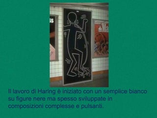 Il lavoro di Haring è iniziato con un semplice bianco
su figure nere ma spesso sviluppate in
composizioni complesse e pulsanti.
 