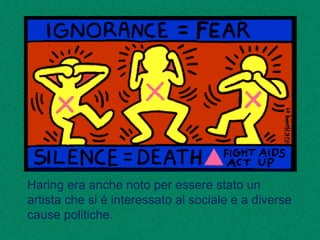Haring era anche noto per essere stato un
artista che si é interessato al sociale e a diverse
cause politiche.
 