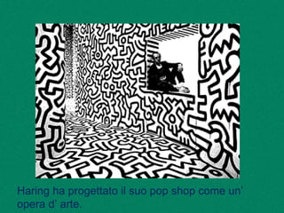 Haring ha progettato il suo pop shop come un’
opera d’ arte.
 