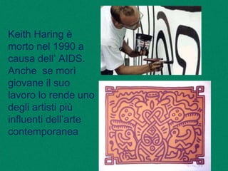 Keith Haring è
morto nel 1990 a
causa dell’ AIDS.
Anche se morì
giovane il suo
lavoro lo rende uno
degli artisti più
influenti dell’arte
contemporanea
 