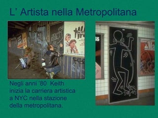L’ Artista nella Metropolitana
Negli anni ’80 Keith
inizia la carriera artistica
a NYC nella stazione
della metropolitana.
 