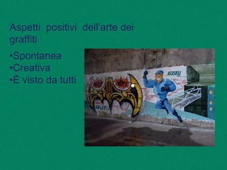 Aspetti positivi dell’arte dei
graffiti
•Spontanea
•Creativa
•È visto da tutti
 