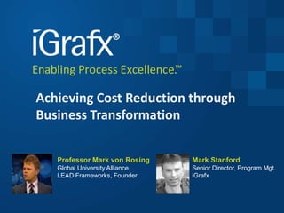 Achieving Cost Reduction through
Business Transformation
Professor Mark von Rosing
Global University Alliance
LEAD Frameworks, Founder
Mark Stanford
Senior Director, Program Mgt.
iGrafx
 
