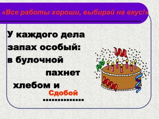«Все работы хороши, выбирай на вкус!»


 У каждого дела
 запах особый:
 в булочной
         пахнет
  хлебом и
          Сдобой
        ..............
 