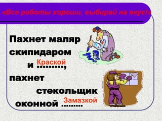 «Все работы хороши, выбирай на вкус!»


 Пахнет маляр
 скипидаром
    и ……...,
      Краской

 пахнет
      стекольщик
            Замазкой
  оконной .........
 
