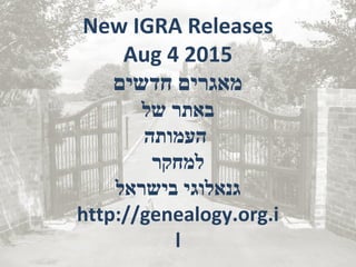 New IGRA Releases
Aug 4 2015
‫חדשים‬ ‫מאגרים‬
‫של‬ ‫באתר‬
‫העמותה‬
‫למחקר‬
‫בישראל‬ ‫גנאלוגי‬
http://genealogy.org.i
l
 