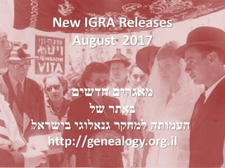 New IGRA Releases
August 2017
‫חדשים‬ ‫מאגרים‬
‫של‬ ‫באתר‬
‫בישראל‬ ‫גנאלוגי‬ ‫למחקר‬ ‫העמותה‬
http://genealogy.org.il
 