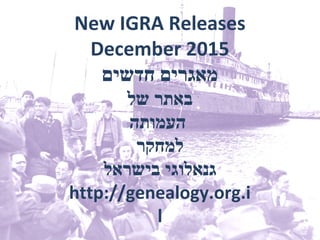 New IGRA Releases
December 2015
‫חדשים‬ ‫מאגרים‬
‫של‬ ‫באתר‬
‫העמותה‬
‫למחקר‬
‫בישראל‬ ‫גנאלוגי‬
http://genealogy.org.i
l
 