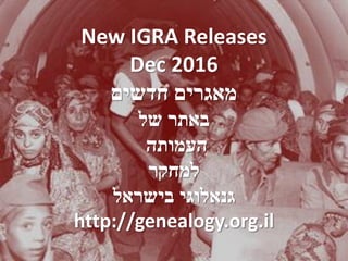 New IGRA Releases
Dec 2016
‫חדשים‬ ‫מאגרים‬
‫של‬ ‫באתר‬
‫העמותה‬
‫למחקר‬
‫בישראל‬ ‫גנאלוגי‬
http://genealogy.org.il
 
