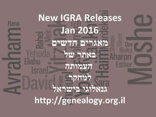 New IGRA Releases
Jan 2016
‫חדשים‬ ‫מאגרים‬
‫של‬ ‫באתר‬
‫העמותה‬
‫למחקר‬
‫בישראל‬ ‫גנאלוגי‬
http://genealogy.org.il
 