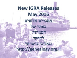 New IGRA Releases
May 2016
‫חדשים‬ ‫מאגרים‬
‫של‬ ‫באתר‬
‫העמותה‬
‫למחקר‬
‫בישראל‬ ‫גנאלוגי‬
http://genealogy.org.il
 